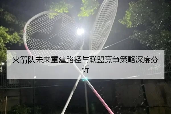 火箭队未来重建路径与联盟竞争策略深度分析