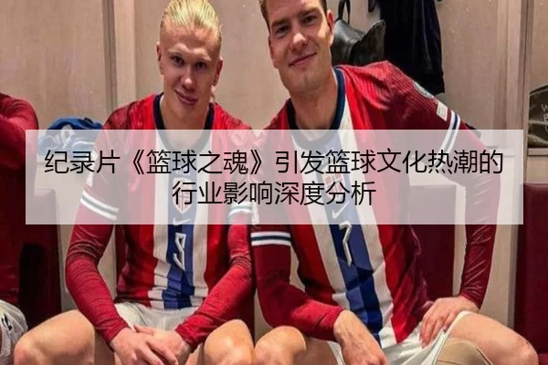 纪录片《篮球之魂》引发篮球文化热潮的行业影响深度分析