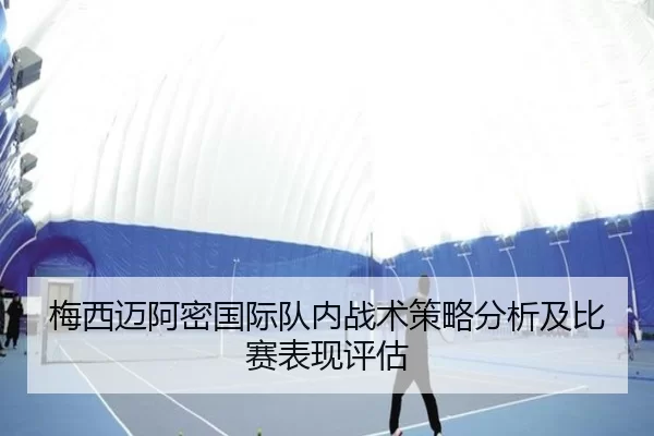 梅西迈阿密国际队内战术策略分析及比赛表现评估